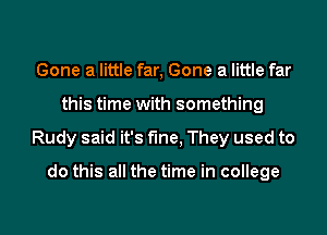 Gone a little far, Gone a little far
this time with something
Rudy said it's fine, They used to

do this all the time in college