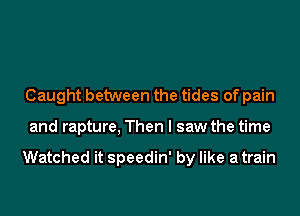 Caught between the tides of pain
and rapture, Then I saw the time

Watched it speedin' by like atrain