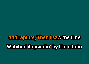 and rapture, Then I saw the time

Watched it speedin' by like a train