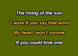 The n'sing of the sun

'Cause if you say that word

My heart won'tsum've

if you could love one