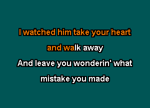 I watched him take your heart

and walk away
And leave you wonderin' what

mistake you made