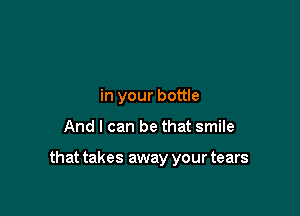 in your bottle

And I can be that smile

that takes away your tears