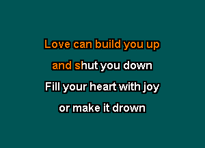 Love can build you up

and shut you down

Fill your heart withjoy

or make it drown