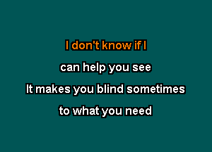 I don't know ifl

can help you see

It makes you blind sometimes

to what you need