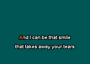 And I can be that smile

that takes away your tears