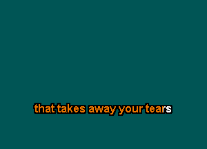 that takes away your tears
