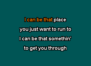 I can be that place
you just want to run to

I can be that somethin'

to get you through