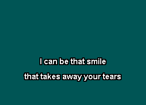 I can be that smile

that takes away your tears