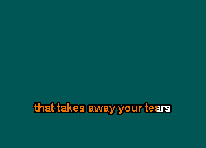 that takes away your tears