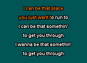 I can be that place
you just want to run to

I can be that somethin'

to get you through

I wanna be that somethin'

to get you through