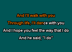 And I'll walk with you
Through life, I'll dance with you

And I hope you feel the way that I do
And he said, I do
