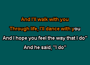 And I'll walk with you
Through life, I'll dance with you

And I hope you feel the way that I do
And he said, I do