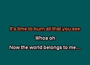 It's time to burn all that you see
Whoa oh

Now the world belongs to me....