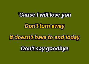 'Cause I will love you

Don't tum away

It doesn't have to end today

Don? say goodbye