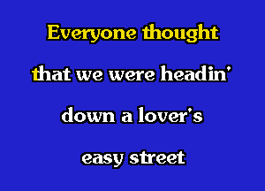 Everyone thought

that we were headin'
down a lover's

easy street