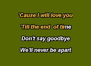 'Cause 1 will love you

rm the end of time
Don 't say goodbye

We '1! never be apart