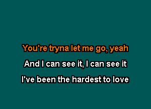 You're tryna let me go, yeah

And I can see it, I can see it

I've been the hardest to love