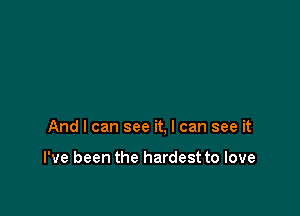 And I can see it, I can see it

I've been the hardest to love