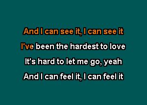 And I can see it, I can see it

I've been the hardest to love

It's hard to let me go, yeah

And I can feel it, I can feel it