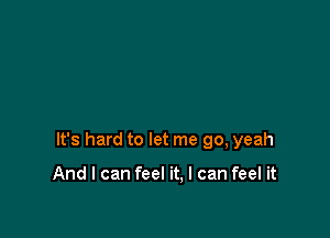 It's hard to let me go, yeah

And I can feel it, I can feel it