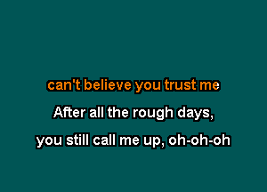 can't believe you trust me

After all the rough days,

you still call me up, oh-oh-oh