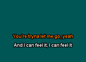 You're tryna let me go, yeah

And I can feel it, I can feel it