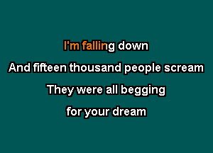 I'm falling down

And fifteen thousand people scream

They were all begging

for your dream