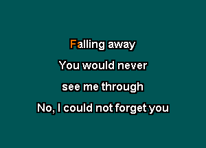 Falling away
You would never

see me through

No, I could not forget you