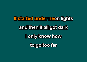 It started under neon lights

and then it all got dark
I only know how

to go too far