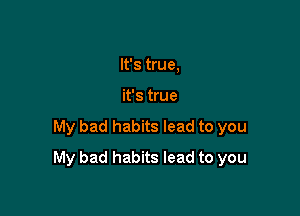 It's true,
it's true

My bad habits lead to you

My bad habits lead to you