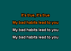 It's true, it's true
My bad habits lead to you
My bad habits lead to you

My bad habits lead to you