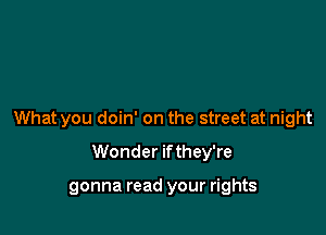 What you doin' on the street at night

Wonder ifthey're

gonna read your rights