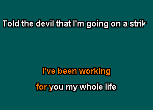 he devil when

I see him, on sight

I've been working

for you my whole life