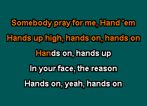 Somebody pray for me, Hand 'em
Hands up high, hands on, hands on
Hands on, hands up
In your face, the reason

Hands on, yeah, hands on