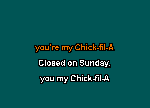 you're my Chick-f'Il-A

Closed on Sunday,

you my Chick-f'Il-A