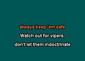always keep 'em safe

Watch out for vipers,

don't let them indoctrinate