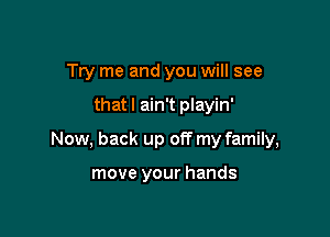 Try me and you will see

that I ain't playin'

Now, back up off my family,

move your hands