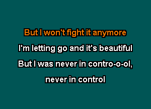 But I won't fight it anymore

I'm letting go and it's beautiful
But I was never in contro-o-ol,

never in control