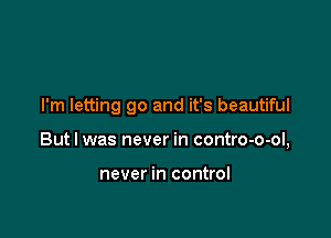 I'm letting go and it's beautiful

But I was never in contro-o-ol,

never in control