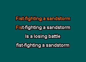 Fist-f'lghting a sandstorm
Fist-flghting a sandstorm

Is a losing battle

fIst-flghting a sandstorm