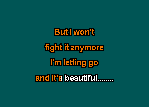 But I won't

fight it anymore

I'm letting go

and it's beautiful ........