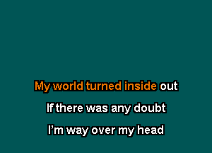 My world turned inside out

If there was any doubt

Pm way over my head