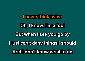 lnever think twice
Oh, I know, I'm a fool

But when I see you go by

Ijust can't deny things I should

And I don't know what to do