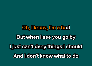 Oh, I know, I'm afool

But when I see you go by

Ijust can't deny things I should

And I don't know what to do