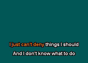 Ijust can't deny things I should

And I don't know what to do