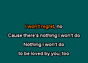 lwon't regret, no

Cause there's nothing lwon't do

Nothing I won't do
to be loved by you, too