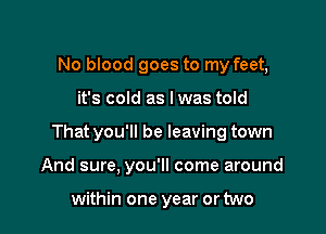 No blood goes to my feet,

it's cold as lwas told

That you'll be leaving town

And sure, you'll come around

within one year or two