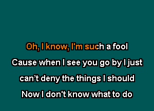 Oh, I know, I'm such a fool

Cause when I see you go by ljust

can't deny the things I should

Now I don't know what to do
