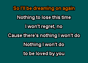So I'll be dreaming on again
Nothing to lose this time

lwon't regret, no

Cause there's nothing lwon't do

Nothing I won't do
to be loved by you