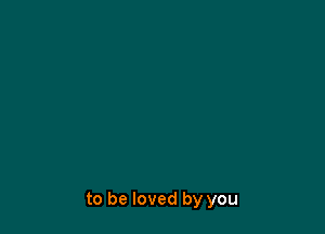 to be loved by you